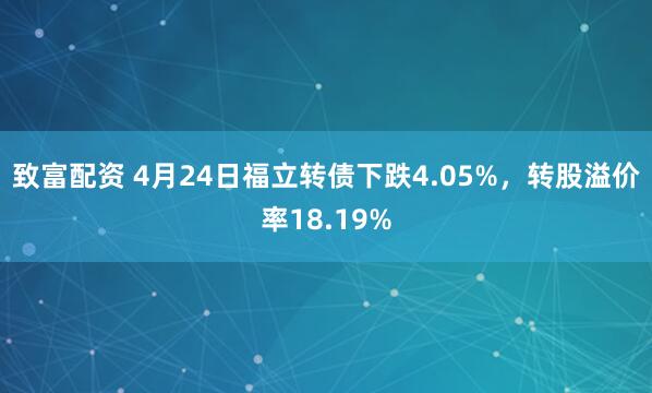 致富配资 4月24日福立转债下跌4.05%，转股溢价率18.19%