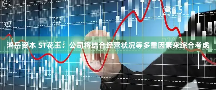 鸿岳资本 ST花王：公司将结合经营状况等多重因素来综合考虑