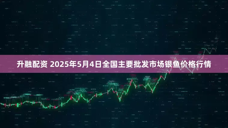 升融配资 2025年5月4日全国主要批发市场银鱼价格行情