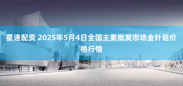星速配资 2025年5月4日全国主要批发市场金针菇价格行情