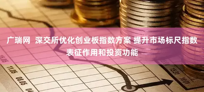广瑞网  深交所优化创业板指数方案 提升市场标尺指数表征作用和投资功能