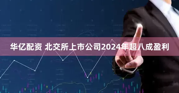 华亿配资 北交所上市公司2024年超八成盈利