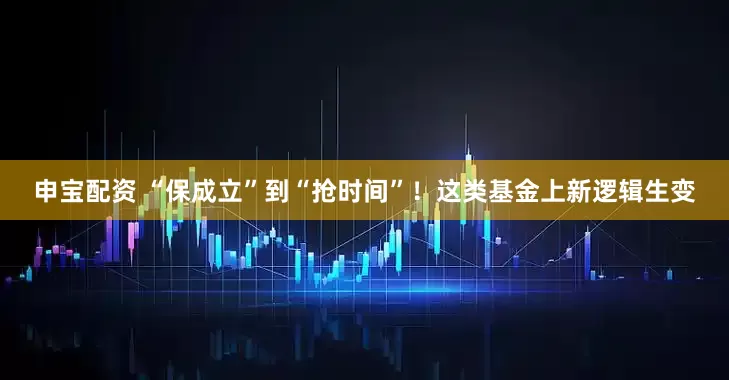 申宝配资 “保成立”到“抢时间”！这类基金上新逻辑生变