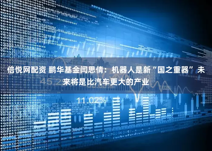 倍悦网配资 鹏华基金闫思倩：机器人是新“国之重器” 未来将是比汽车更大的产业