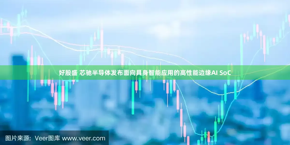 好股盛 芯驰半导体发布面向具身智能应用的高性能边缘AI SoC