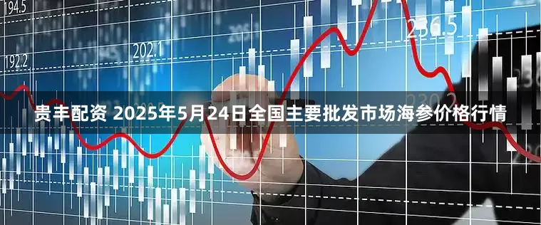 贵丰配资 2025年5月24日全国主要批发市场海参价格行情