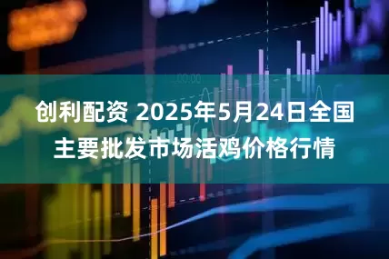 创利配资 2025年5月24日全国主要批发市场活鸡价格行情