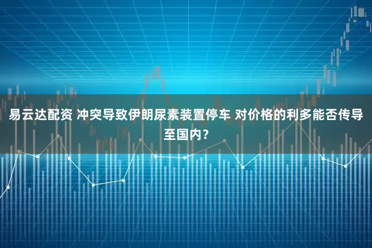 易云达配资 冲突导致伊朗尿素装置停车 对价格的利多能否传导至国内？