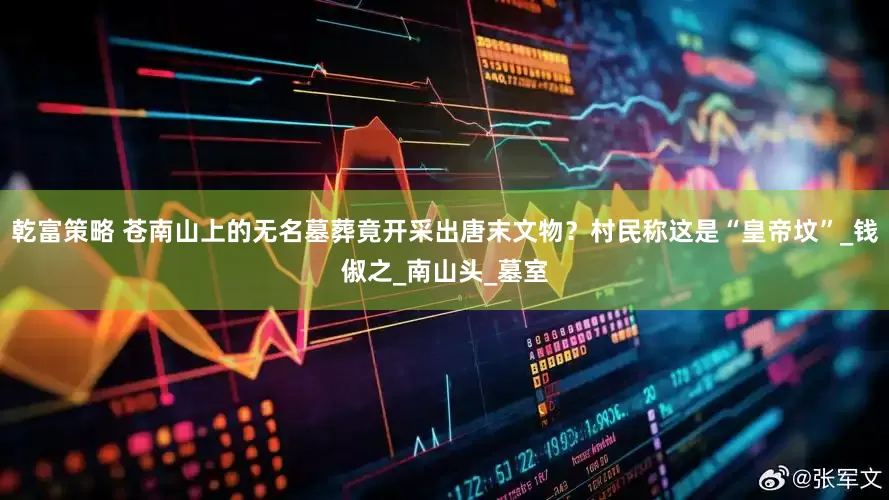 乾富策略 苍南山上的无名墓葬竟开采出唐末文物？村民称这是“皇帝坟”_钱俶之_南山头_墓室
