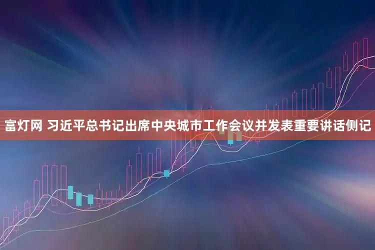 富灯网 习近平总书记出席中央城市工作会议并发表重要讲话侧记