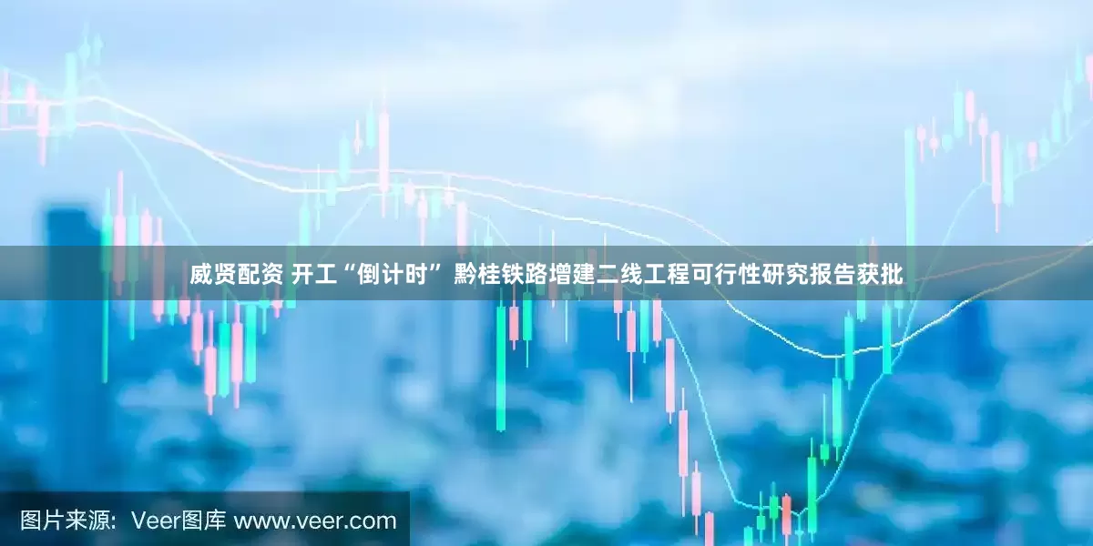 威贤配资 开工“倒计时” 黔桂铁路增建二线工程可行性研究报告获批