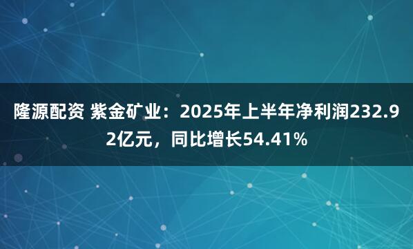隆源配资 紫金矿业：2025年上半年净利润232.92亿元，同比增长54.41%