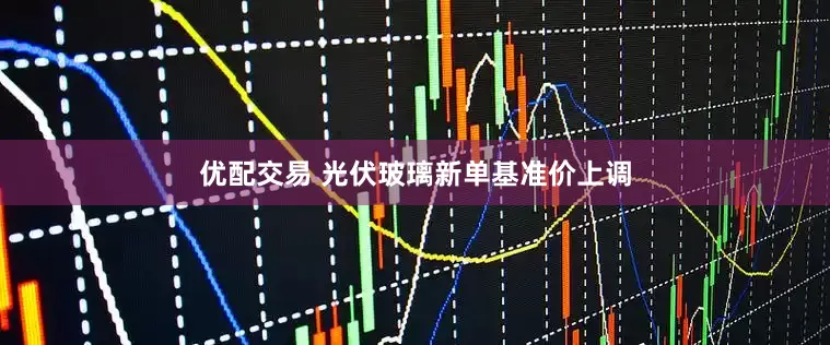 优配交易 光伏玻璃新单基准价上调
