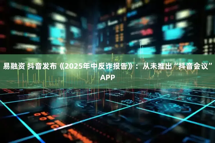 易融资 抖音发布《2025年中反诈报告》：从未推出“抖音会议”APP