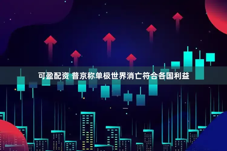 可盈配资 普京称单极世界消亡符合各国利益