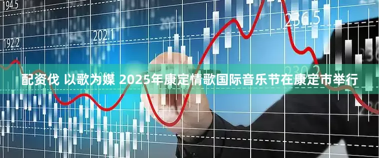 配资伐 以歌为媒 2025年康定情歌国际音乐节在康定市举行