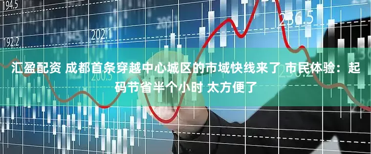 汇盈配资 成都首条穿越中心城区的市域快线来了 市民体验：起码节省半个小时 太方便了