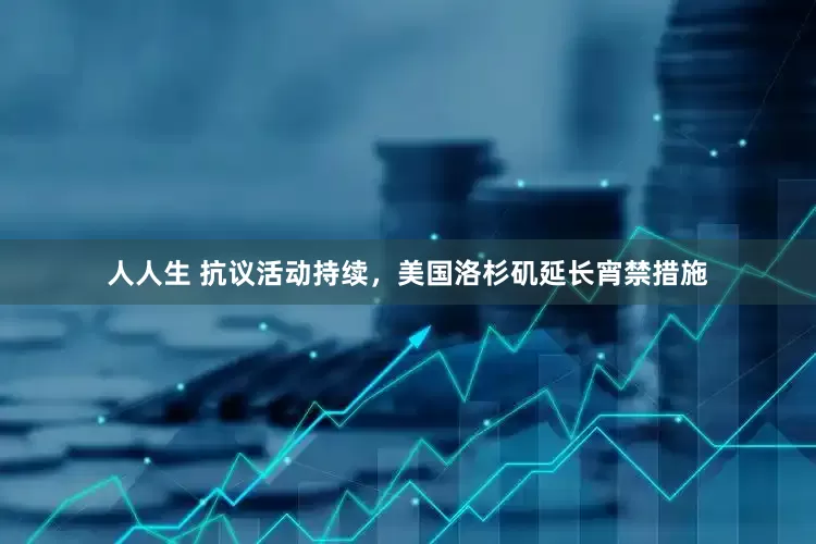 人人生 抗议活动持续，美国洛杉矶延长宵禁措施