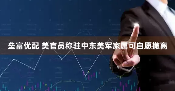 垒富优配 美官员称驻中东美军家属可自愿撤离