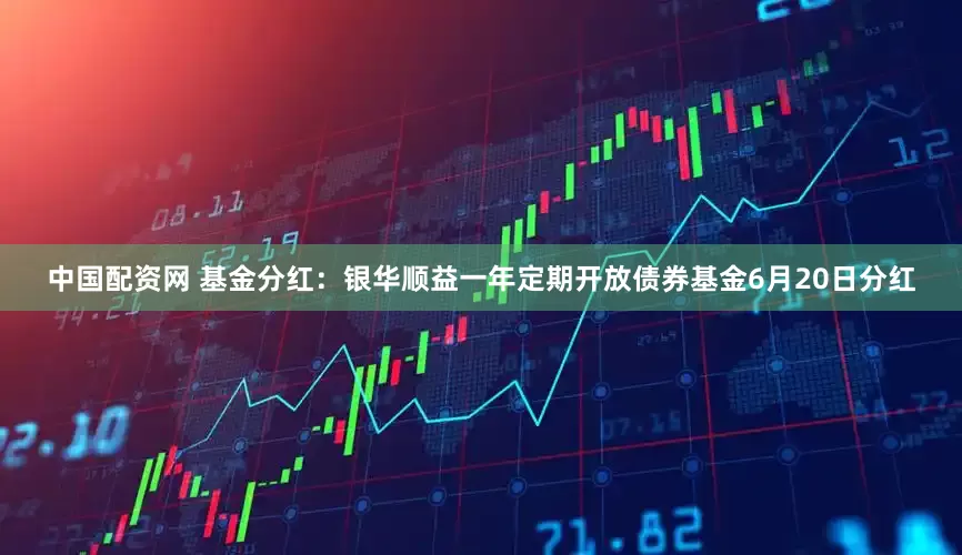 中国配资网 基金分红：银华顺益一年定期开放债券基金6月20日分红