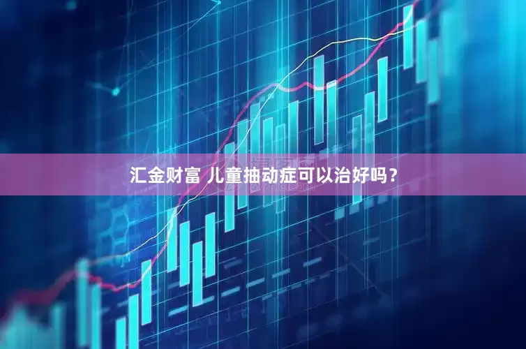 汇金财富 儿童抽动症可以治好吗？