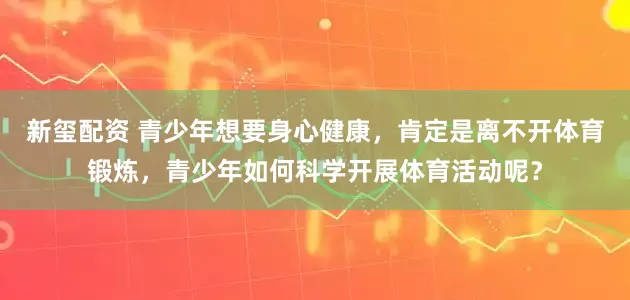 新玺配资 青少年想要身心健康,肯定是离不开体育锻炼,青少年如何科学开展体育活动呢?