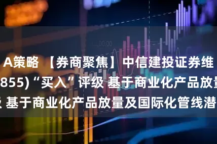 A策略 【券商聚焦】中信建投证券维持亚盛医药(06855)“买入”评级 基于商业化产品放量及国际化管线潜力