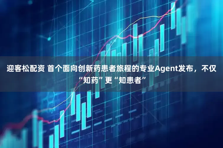 迎客松配资 首个面向创新药患者旅程的专业Agent发布，不仅“知药”更“知患者”
