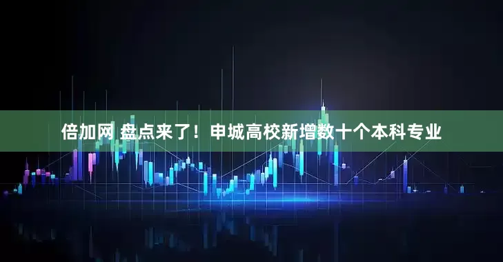 倍加网 盘点来了!申城高校新增数十个本科专业