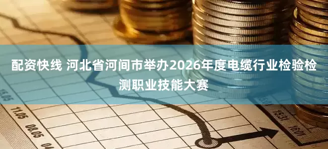 配资快线 河北省河间市举办2026年度电缆行业检验检测职业技能大赛