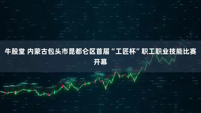 牛股堂 内蒙古包头市昆都仑区首届“工匠杯”职工职业技能比赛开幕